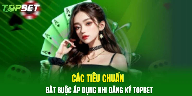 Các tiêu chuẩn bắt buộc áp dụng khi đăng ký TOPBET