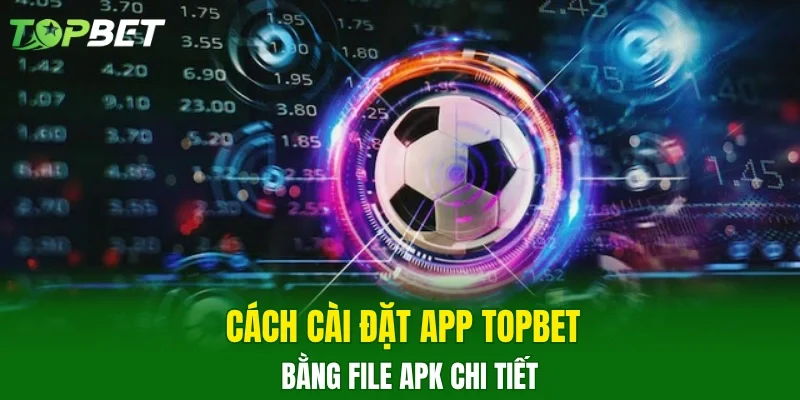 Cách cài đặt app TOPBET bằng file apk chi tiết