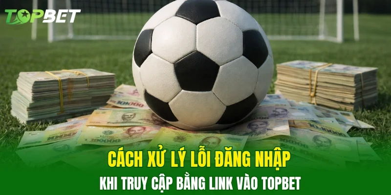 Cách xử lý lỗi đăng nhập khi truy cập bằng link vào TOPBET