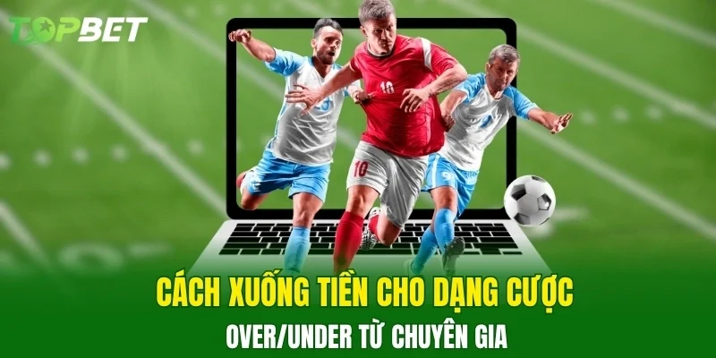 Cách xuống tiền cho dạng cược Over/Under từ chuyên gia