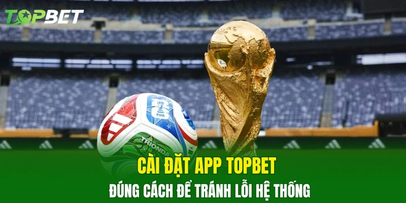 Cài đặt app TOPBET đúng cách để tránh lỗi hệ thống