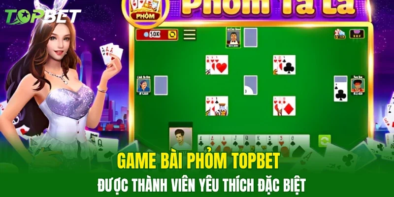 Game bài Phỏm TOPBET được thành viên yêu thích đặc biệt
