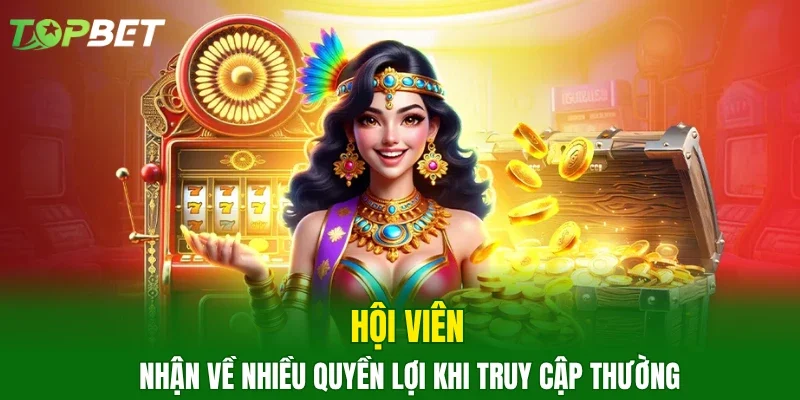 Hội viên nhận về nhiều quyền lợi khi truy cập thường