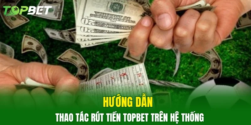 Hướng dẫn thao tác rút tiền TOPBET trên hệ thống