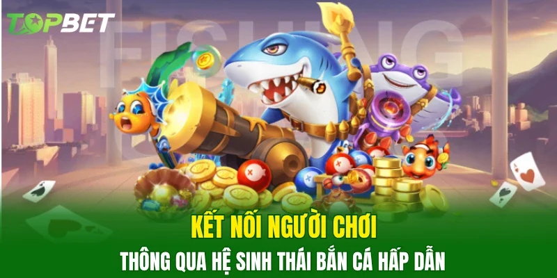 Kết nối người chơi thông qua hệ sinh thái bắn cá hấp dẫn