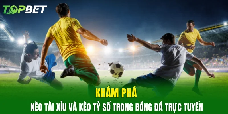 Khám phá kèo tài xỉu và kèo tỷ số trong bóng đá trực tuyến