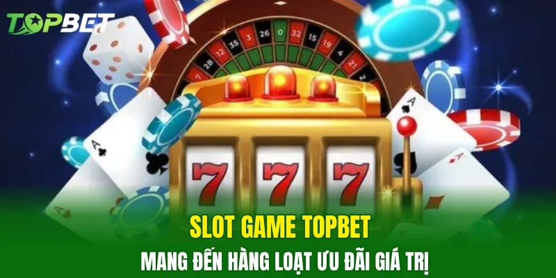 Slot game TOPBET mang đến hàng loạt ưu đãi giá trị