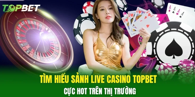 Tìm hiểu sảnh live casino TOPBET cực hot trên thị trường
