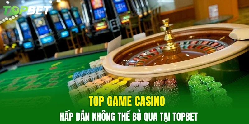 Top game casino hấp dẫn không thể bỏ qua tại TOPBET