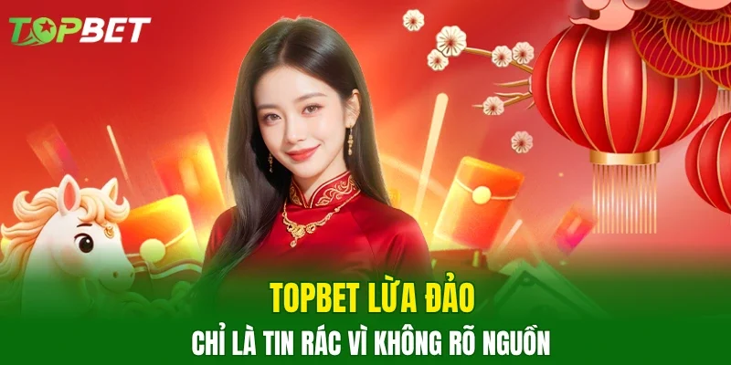 TOPBET lừa đảo chỉ là tin rác vì không rõ nguồn