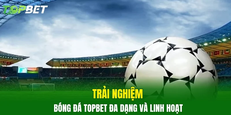 Trải nghiệm bóng đá TOPBET đa dạng và linh hoạt