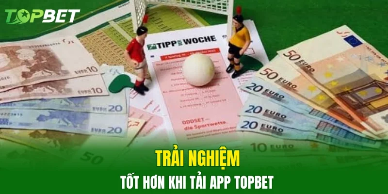 Trải nghiệm tốt hơn khi tải app TOPBET