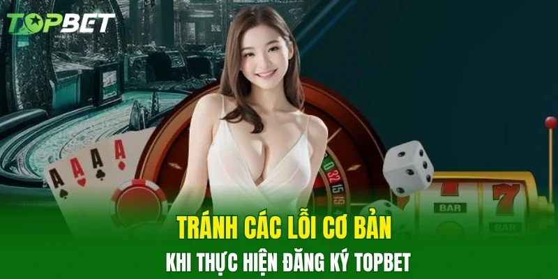 Tránh các lỗi cơ bản khi thực hiện đăng ký TOPBET